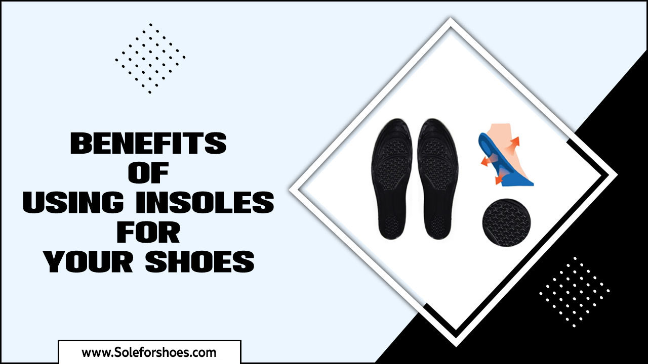 Benefits Of Using Insoles For Your Shoes