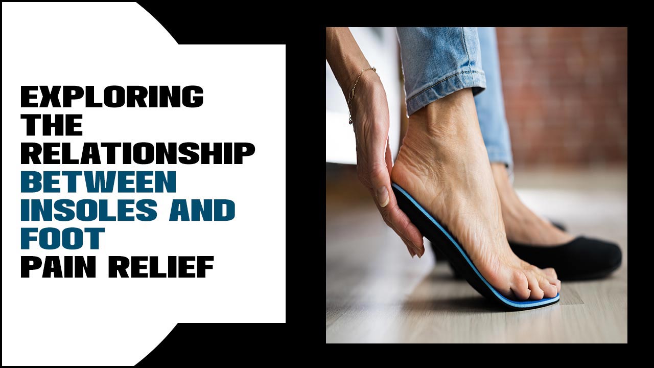 Exploring The Relationship Between Insoles And Foot Pain Relief