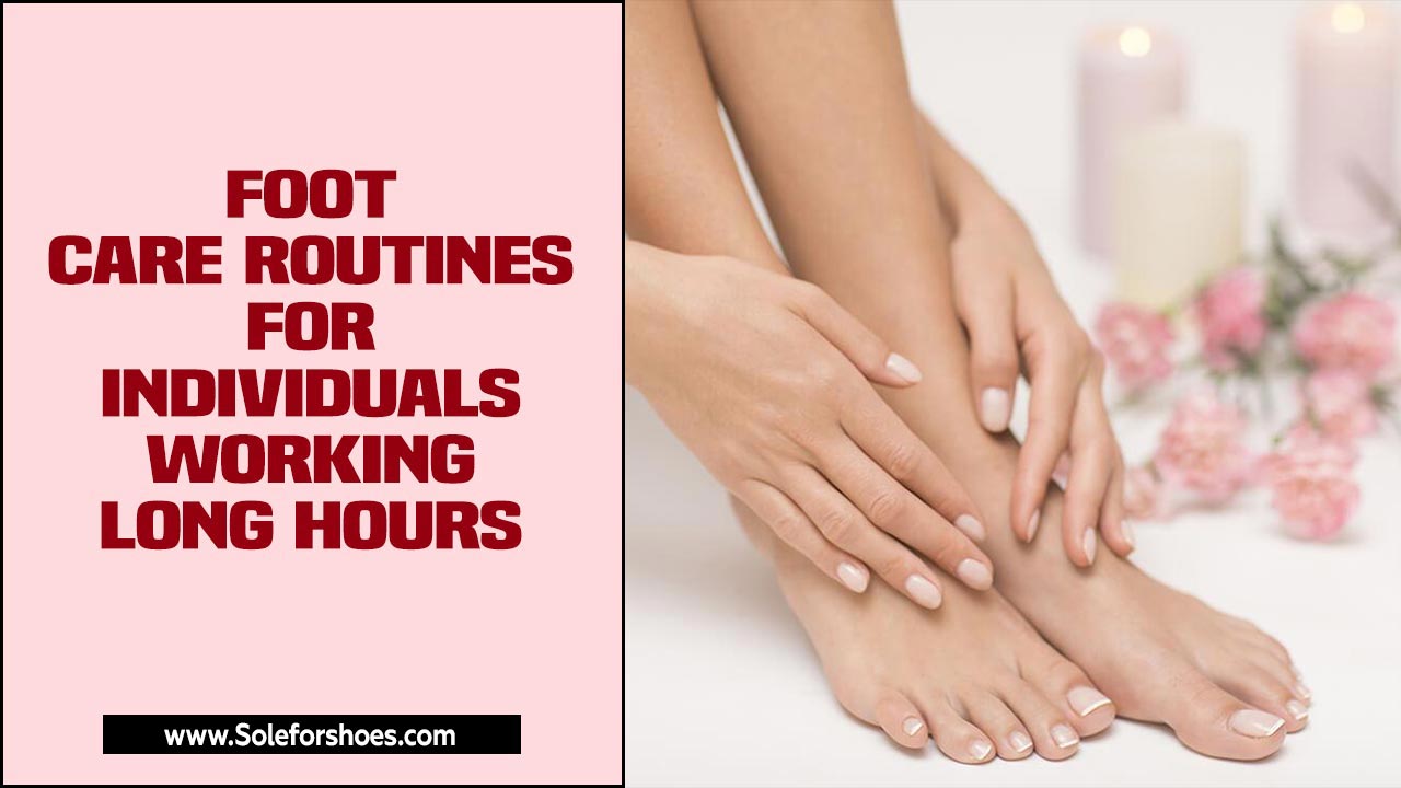 Foot Care Routines For Individuals Working Long Hours