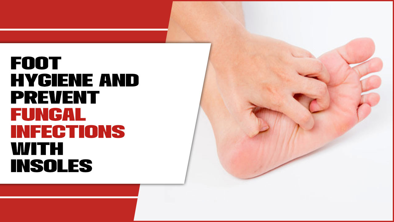 Foot Hygiene And Prevent Fungal Infections With Insoles