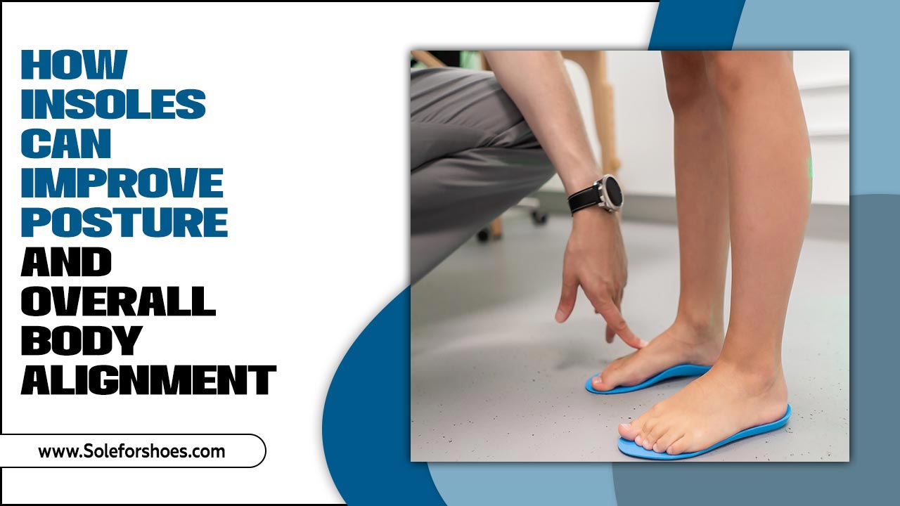 How Insoles Can Improve Posture And Overall Body Alignment