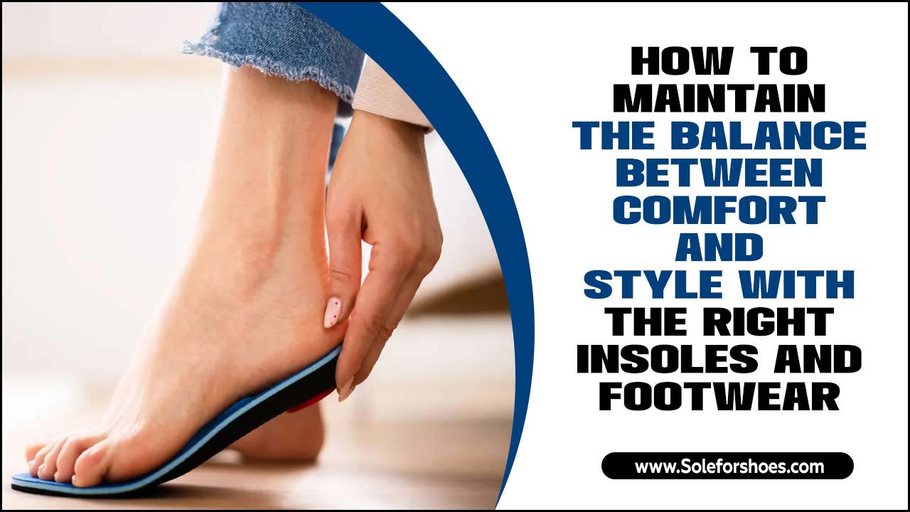 How To Maintain The Balance Between Comfort And Style With The Right Insoles And Footwear