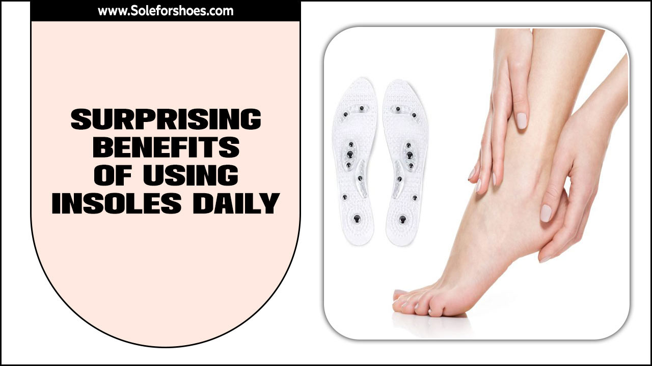 Surprising Benefits Of Using Insoles Daily